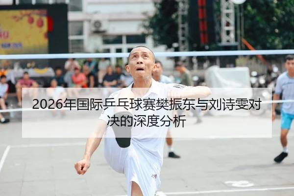 2026年国际乒乓球赛樊振东与刘诗雯对决的深度分析