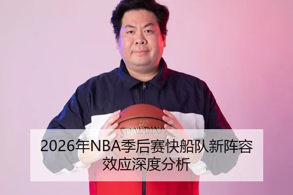 2026年NBA季后赛快船队新阵容效应深度分析