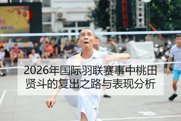 2026年国际羽联赛事中桃田贤斗的复出之路与表现分析