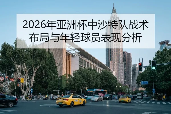 2026年亚洲杯中沙特队战术布局与年轻球员表现分析