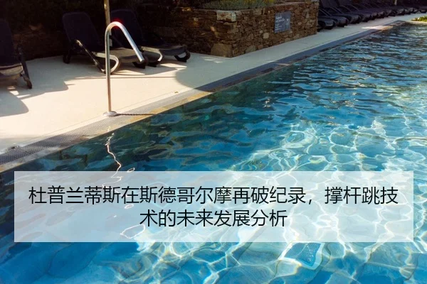 杜普兰蒂斯在斯德哥尔摩再破纪录，撑杆跳技术的未来发展分析