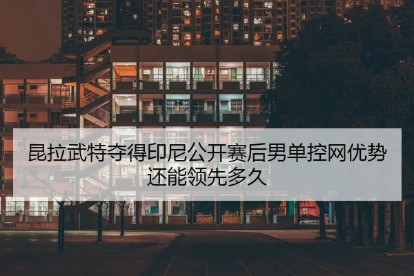昆拉武特夺得印尼公开赛后男单控网优势还能领先多久