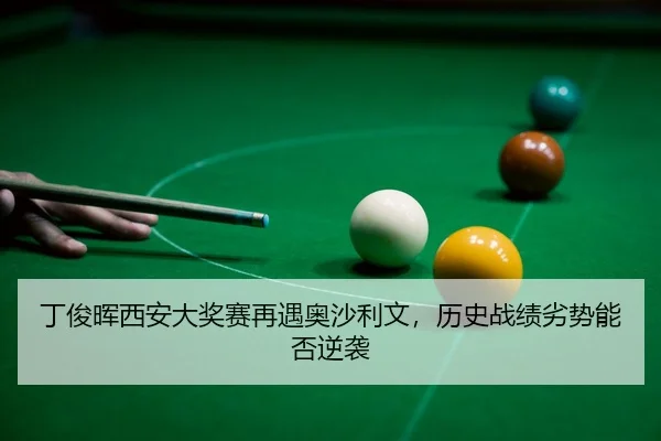 丁俊晖西安大奖赛再遇奥沙利文，历史战绩劣势能否逆袭