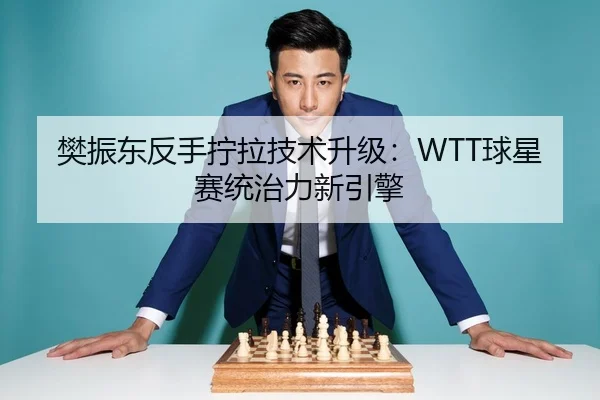 樊振东反手拧拉技术升级：WTT球星赛统治力新引擎