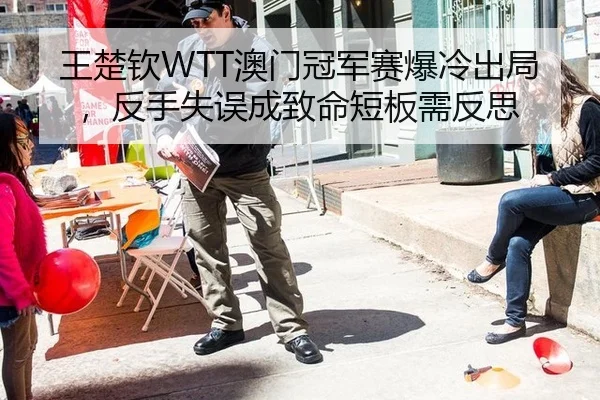 王楚钦WTT澳门冠军赛爆冷出局，反手失误成致命短板需反思
