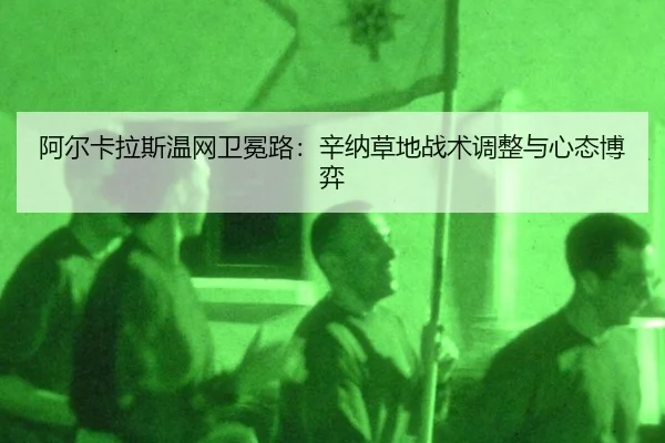 阿尔卡拉斯温网卫冕路：辛纳草地战术调整与心态博弈