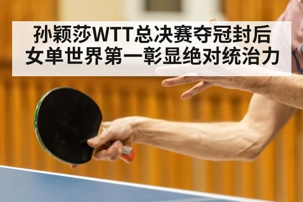 孙颖莎WTT总决赛夺冠封后 女单世界第一彰显绝对统治力