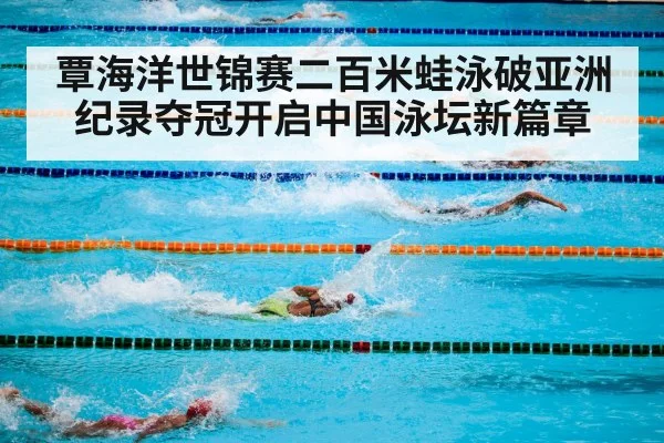 覃海洋世锦赛二百米蛙泳破亚洲纪录夺冠开启中国泳坛新篇章