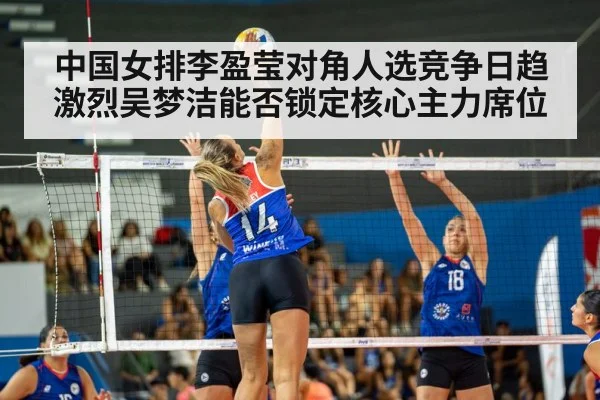 中国女排李盈莹对角人选竞争日趋激烈吴梦洁能否锁定核心主力席位