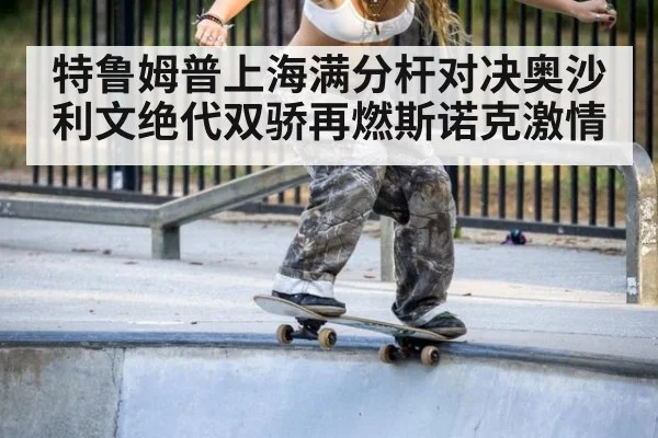 特鲁姆普上海满分杆对决奥沙利文绝代双骄再燃斯诺克激情