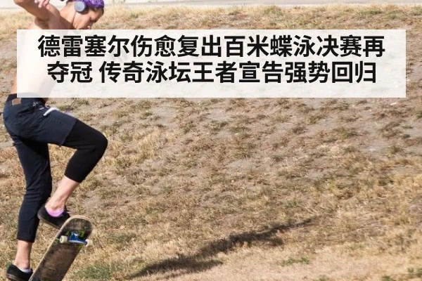 德雷塞尔伤愈复出百米蝶泳决赛再夺冠 传奇泳坛王者宣告强势回归
